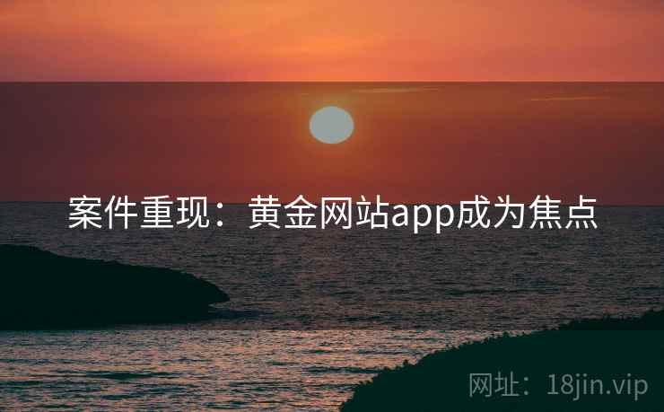 案件重现：黄金网站app成为焦点  第1张