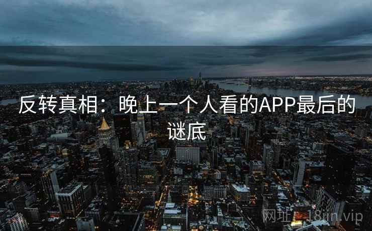反转真相：晚上一个人看的APP最后的谜底