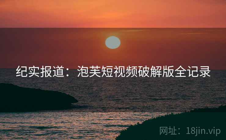 纪实报道：泡芙短视频破解版全记录