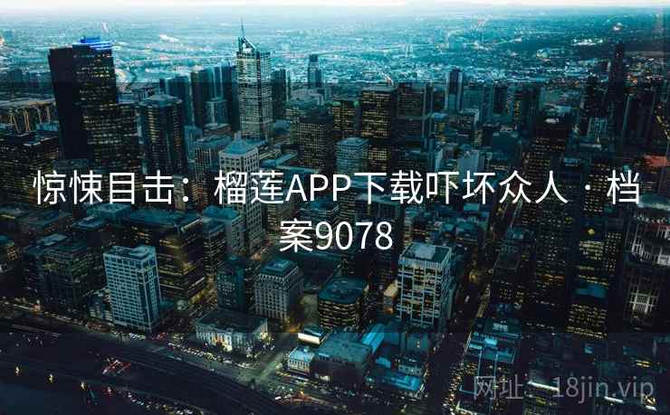 惊悚目击：榴莲APP下载吓坏众人 · 档案9078  第1张