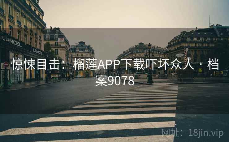 惊悚目击：榴莲APP下载吓坏众人 · 档案9078  第2张