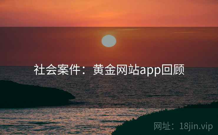 社会案件：黄金网站app回顾  第2张