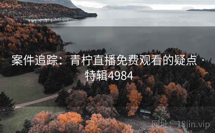 案件追踪：青柠直播免费观看的疑点 · 特辑4984
