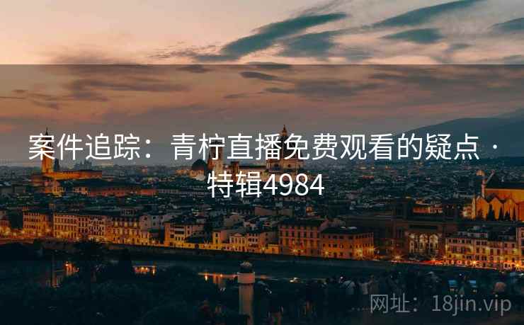 案件追踪：青柠直播免费观看的疑点 · 特辑4984  第2张