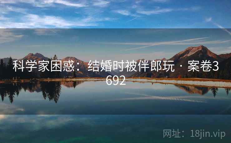 科学家困惑：结婚时被伴郎玩 · 案卷3692