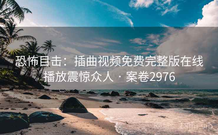 恐怖目击：插曲视频免费完整版在线播放震惊众人 · 案卷2976