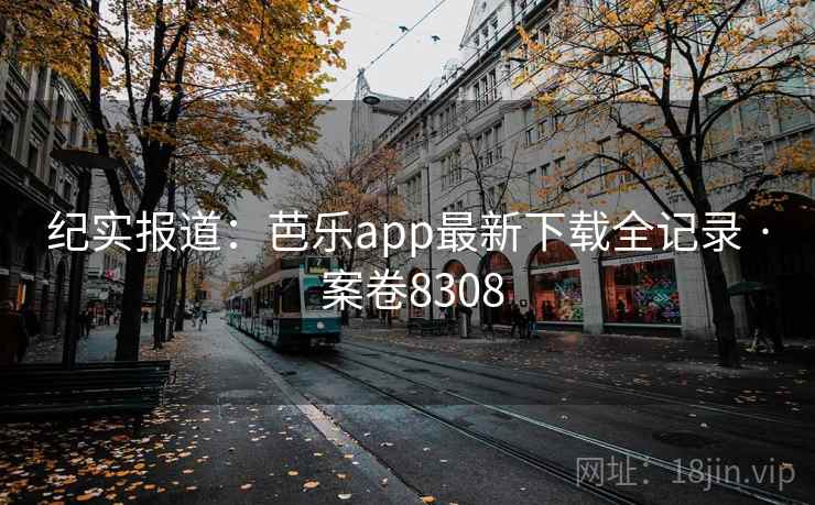 纪实报道：芭乐app最新下载全记录 · 案卷8308  第2张