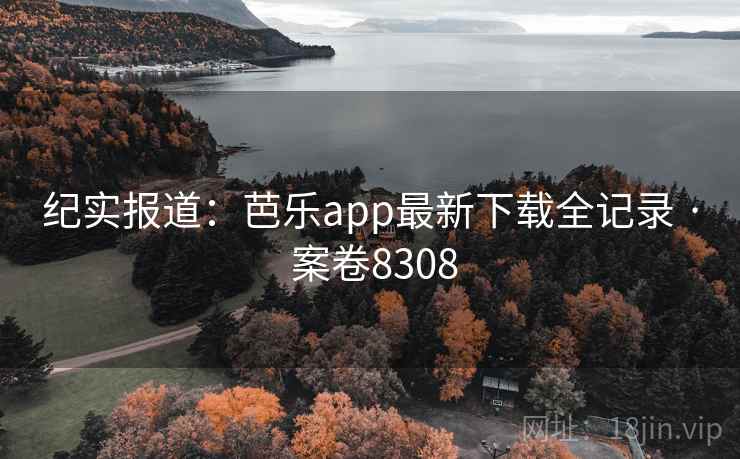 纪实报道：芭乐app最新下载全记录 · 案卷8308