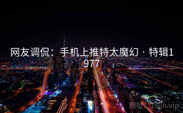 网友调侃：手机上推特太魔幻 · 特辑1977