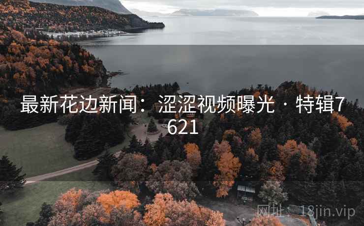 最新花边新闻：涩涩视频曝光 · 特辑7621