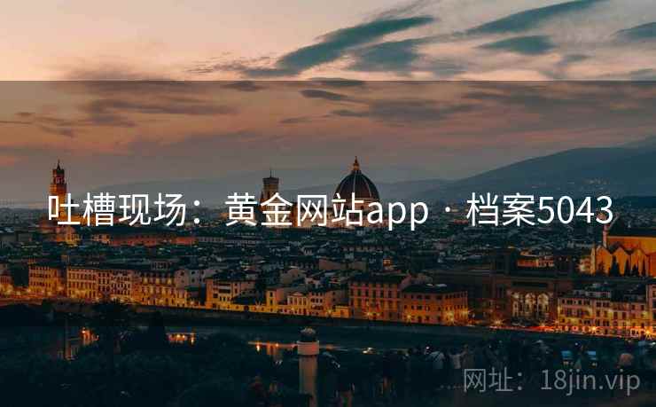 吐槽现场：黄金网站app · 档案5043