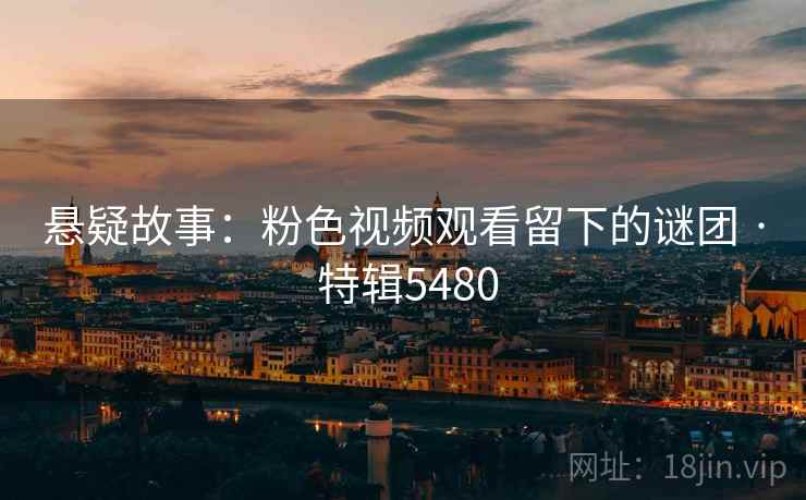 悬疑故事：粉色视频观看留下的谜团 · 特辑5480  第2张