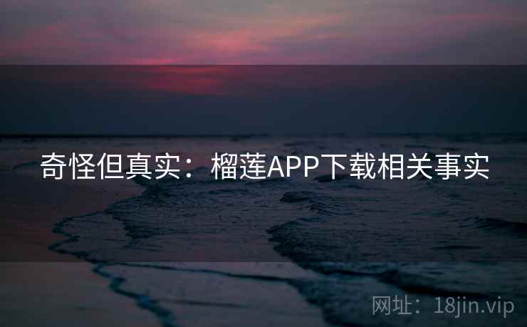 奇怪但真实：榴莲APP下载相关事实