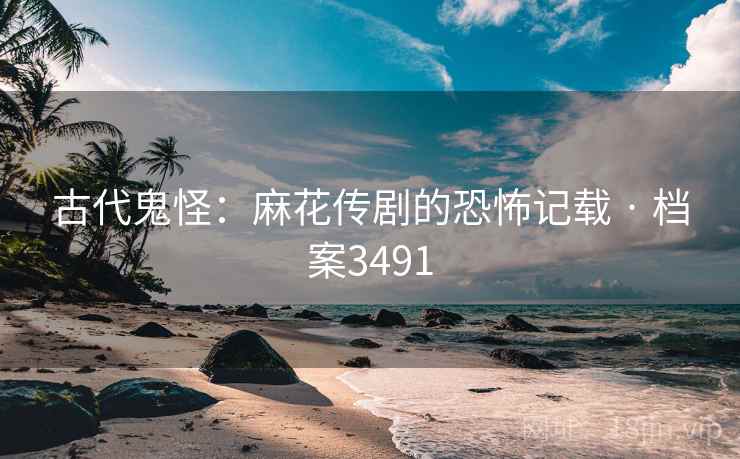 古代鬼怪：麻花传剧的恐怖记载 · 档案3491  第2张