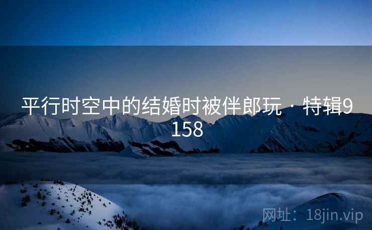平行时空中的结婚时被伴郎玩 · 特辑9158  第2张