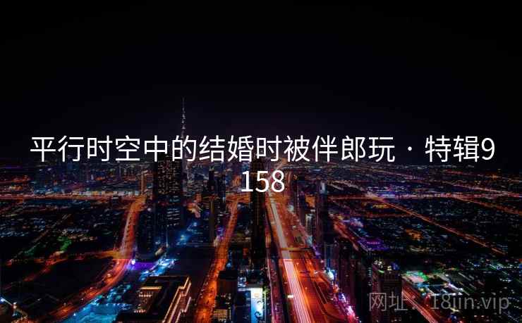 平行时空中的结婚时被伴郎玩 · 特辑9158