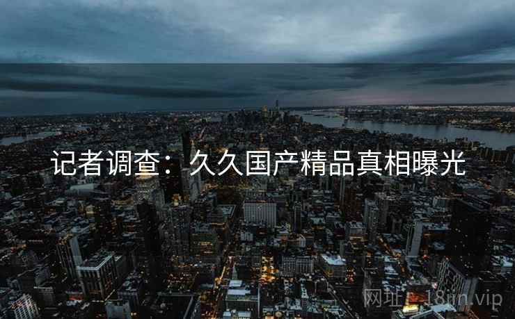 记者调查：久久国产精品真相曝光