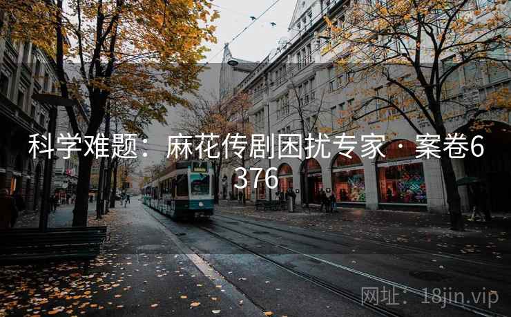 科学难题：麻花传剧困扰专家 · 案卷6376