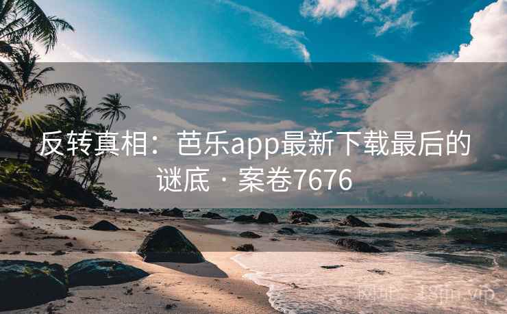 反转真相:芭乐app最新下载最后的谜底 · 案卷7676 第2张 反转真相:芭乐app最新下载最后的谜底 · 案卷7676 第2张