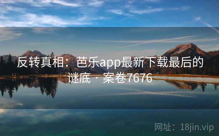 反转真相:芭乐app最新下载最后的谜底 · 案卷7676 第1张 反转真相:芭乐app最新下载最后的谜底 · 案卷7676 第1张