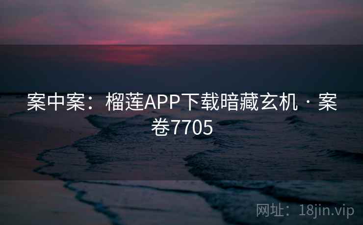 案中案:榴莲APP下载暗藏玄机 · 案卷7705 第1张 案中案:榴莲APP下载暗藏玄机 · 案卷7705 第1张