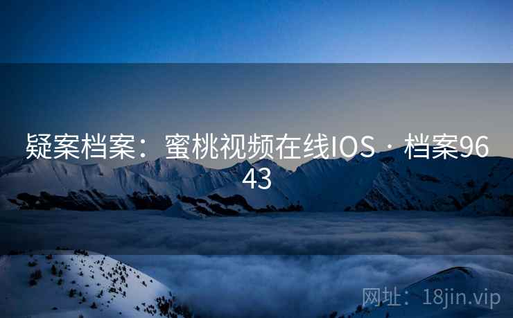 疑案档案:蜜桃视频在线IOS · 档案9643 第2张 疑案档案:蜜桃视频在线IOS · 档案9643 第2张