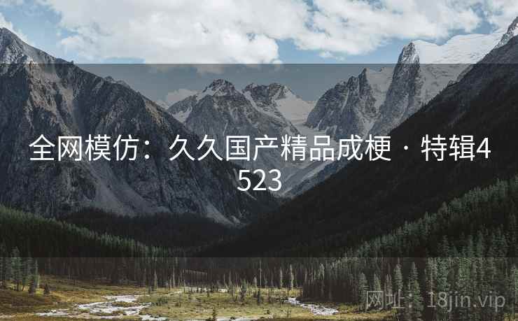 全网模仿：久久国产精品成梗 · 特辑4523
