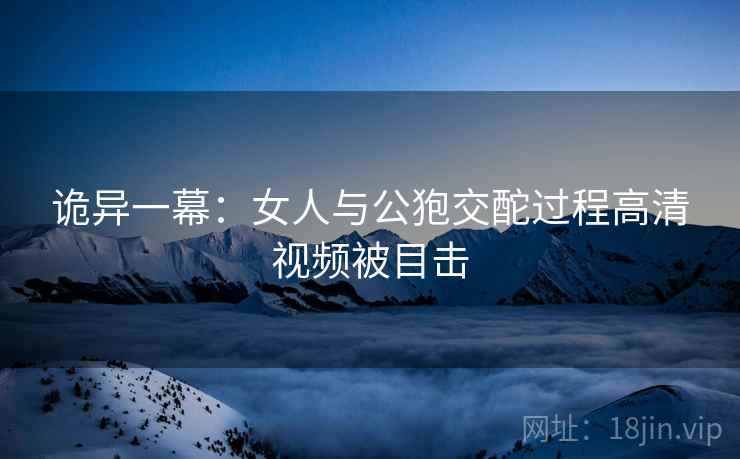 诡异一幕：女人与公狍交酡过程高清视频被目击  第2张