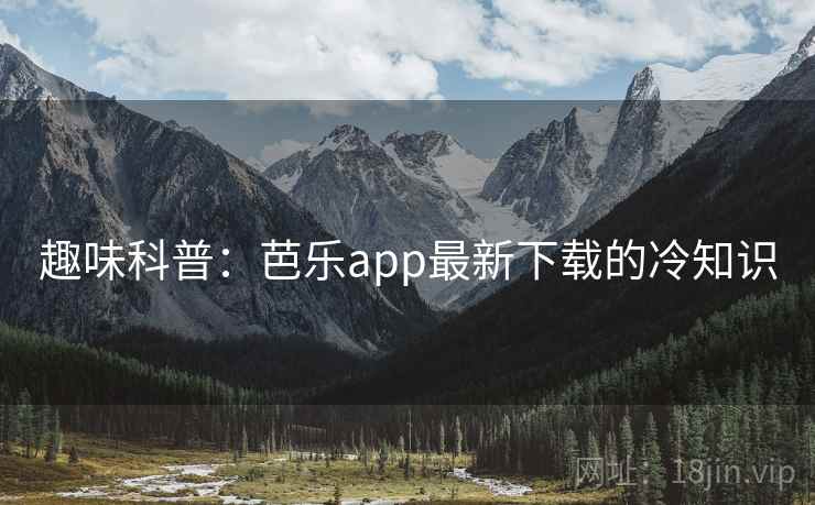 趣味科普:芭乐app最新下载的冷知识 第2张 趣味科普:芭乐app最新下载的冷知识 第2张