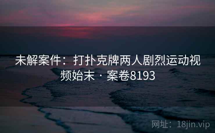 未解案件：打扑克牌两人剧烈运动视频始末 · 案卷8193  第2张