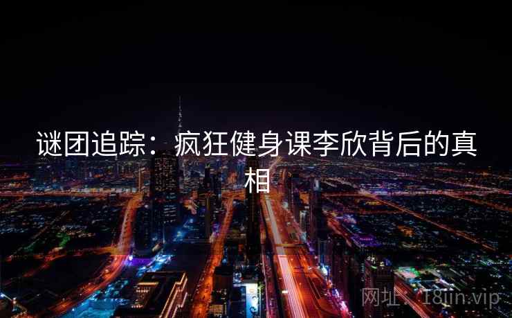 谜团追踪:疯狂健身课李欣背后的真相 第1张 谜团追踪:疯狂健身课李欣背后的真相 第1张