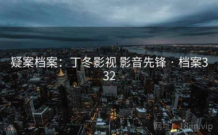 疑案档案：丁冬影视 影音先锋 · 档案332