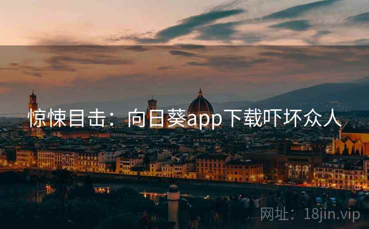 惊悚目击：向日葵app下载吓坏众人