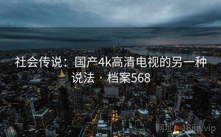 社会传说:国产4k高清电视的另一种说法 · 档案568 第2张 社会传说:国产4k高清电视的另一种说法 · 档案568 第2张