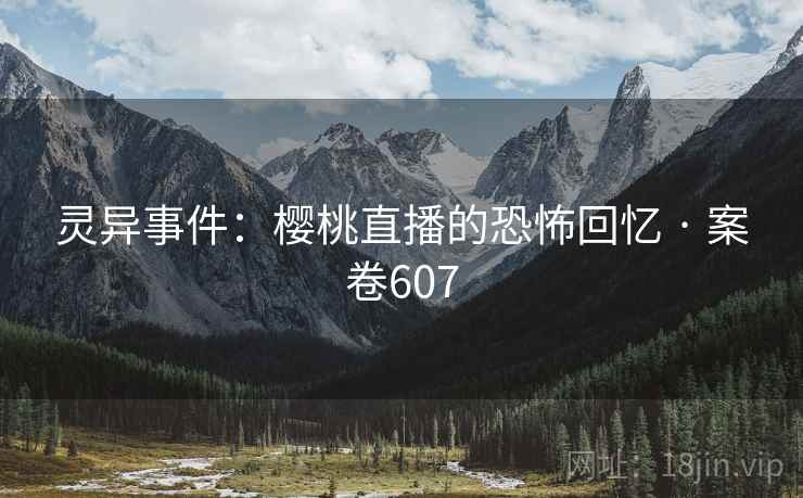 灵异事件：樱桃直播的恐怖回忆 · 案卷607