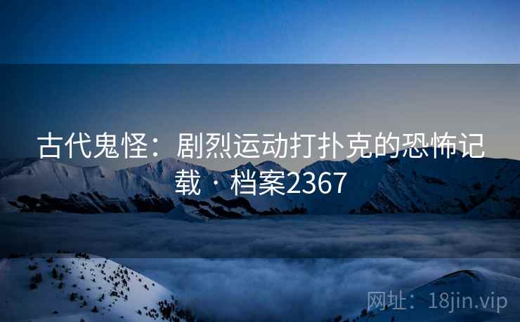 古代鬼怪：剧烈运动打扑克的恐怖记载 · 档案2367  第2张