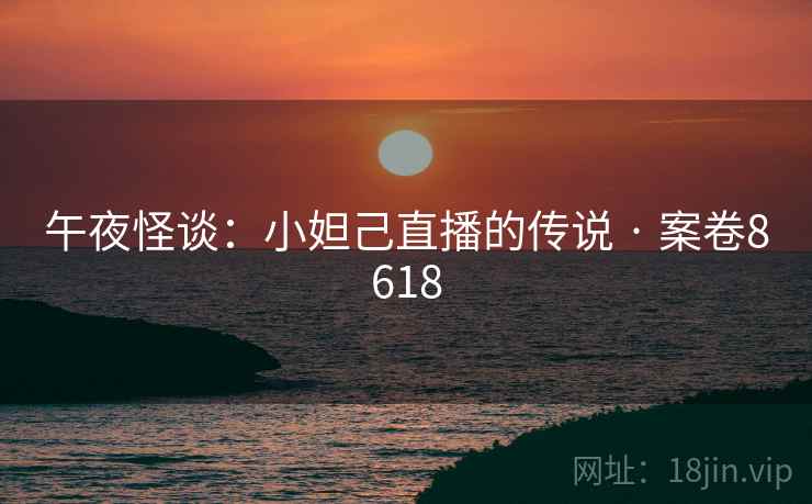 午夜怪谈：小妲己直播的传说 · 案卷8618