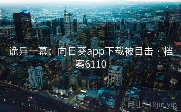 诡异一幕:向日葵app下载被目击 · 档案6110 第1张 诡异一幕:向日葵app下载被目击 · 档案6110 第1张