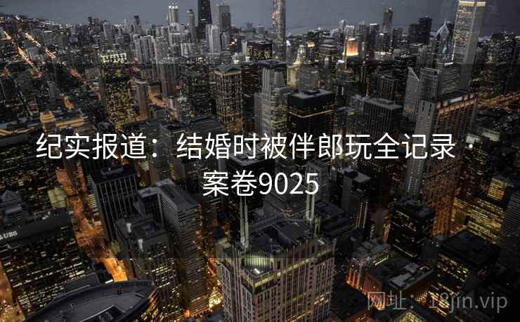 纪实报道：结婚时被伴郎玩全记录 · 案卷9025  第1张