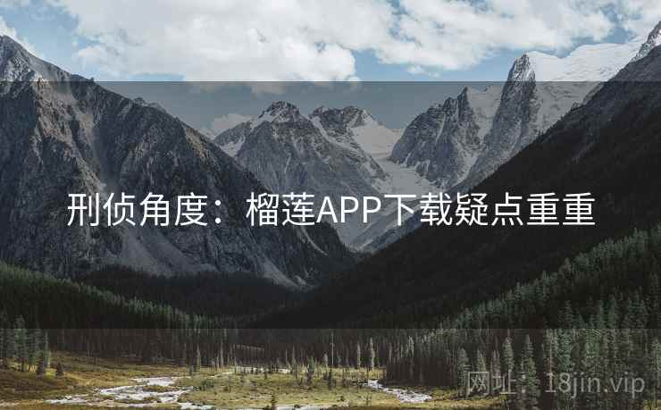 刑侦角度：榴莲APP下载疑点重重
