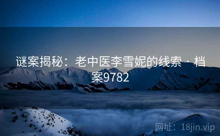 谜案揭秘:老中医李雪妮的线索 · 档案9782 第2张 谜案揭秘:老中医李雪妮的线索 · 档案9782 第2张