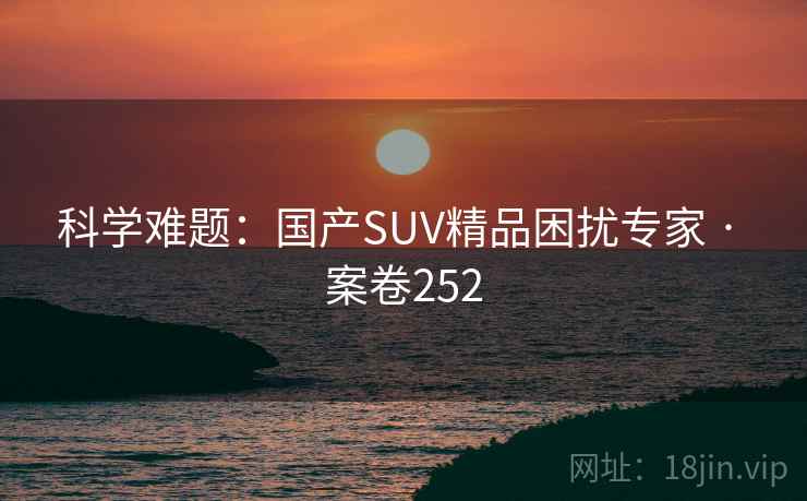 科学难题：国产SUV精品困扰专家 · 案卷252