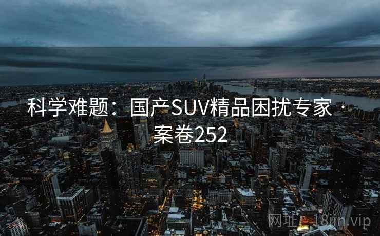 科学难题:国产SUV精品困扰专家 · 案卷252 第2张 科学难题:国产SUV精品困扰专家 · 案卷252 第2张