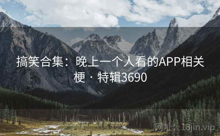 搞笑合集：晚上一个人看的APP相关梗 · 特辑3690