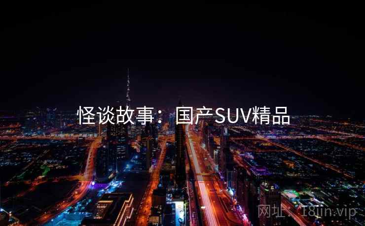 怪谈故事:国产SUV精品 第2张 怪谈故事:国产SUV精品 第2张