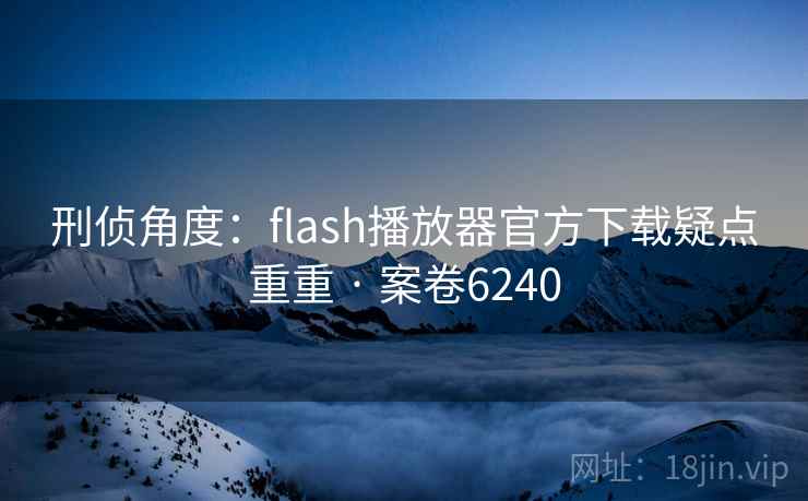 刑侦角度:flash播放器官方下载疑点重重 · 案卷6240 第2张 刑侦角度:flash播放器官方下载疑点重重 · 案卷6240 第2张