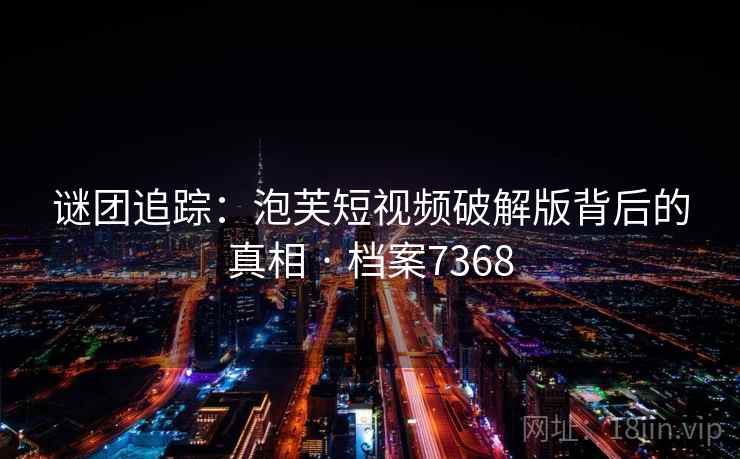 谜团追踪:泡芙短视频破解版背后的真相 · 档案7368 第2张 谜团追踪:泡芙短视频破解版背后的真相 · 档案7368 第2张