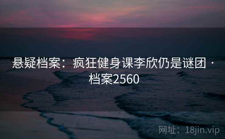 悬疑档案：疯狂健身课李欣仍是谜团 · 档案2560  第2张