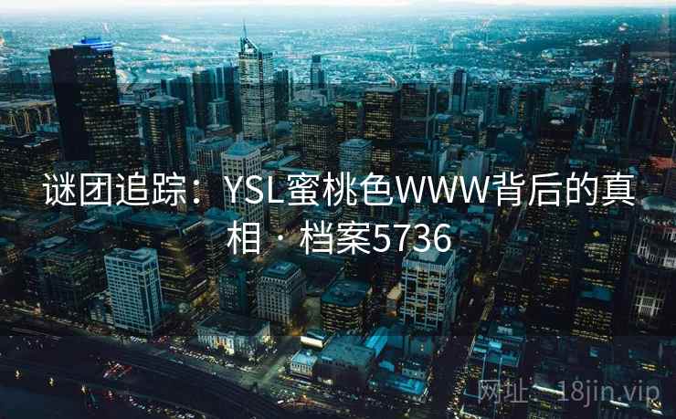 谜团追踪:YSL蜜桃色WWW背后的真相 · 档案5736 第2张 谜团追踪:YSL蜜桃色WWW背后的真相 · 档案5736 第2张