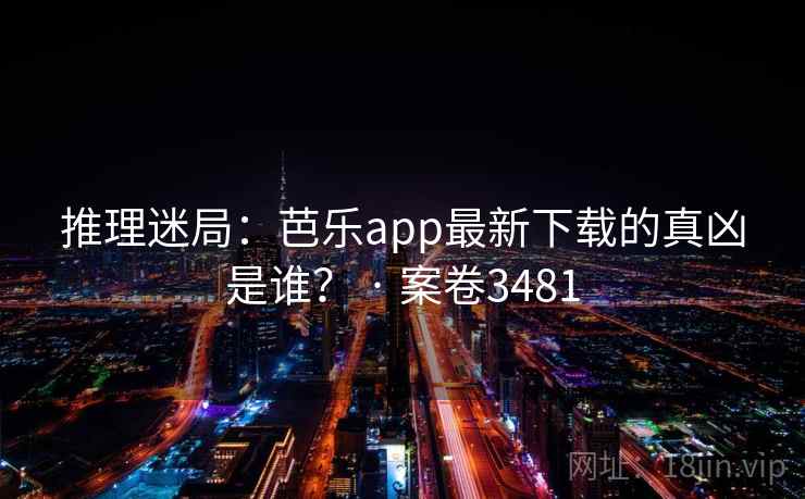 推理迷局：芭乐app最新下载的真凶是谁？ · 案卷3481